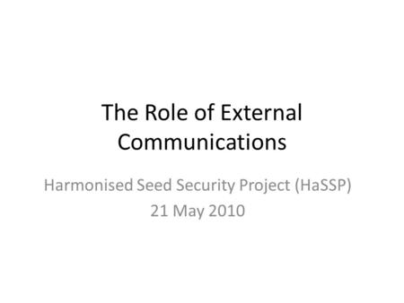 The Role of External Communications Harmonised Seed Security Project (HaSSP) 21 May 2010.