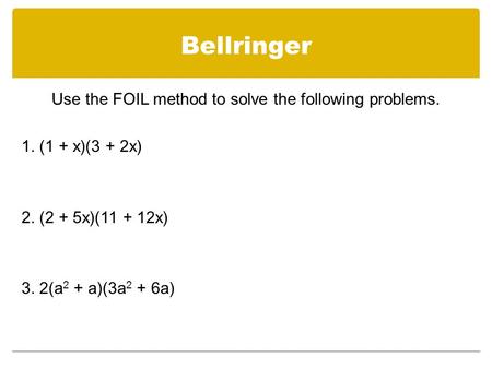 Bellringer Use the FOIL method to solve the following problems. 1. (1 + x)(3 + 2x) 2. (2 + 5x)(11 + 12x) 3. 2(a 2 + a)(3a 2 + 6a)