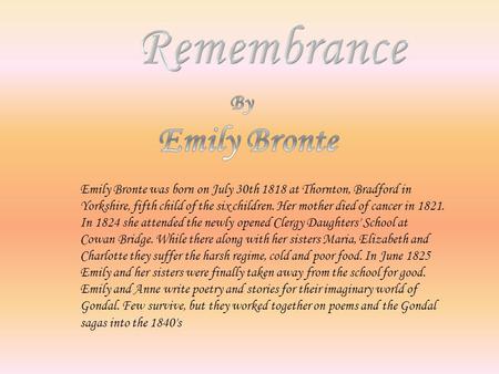 Emily Bronte was born on July 30th 1818 at Thornton, Bradford in Yorkshire, fifth child of the six children. Her mother died of cancer in 1821. In 1824.