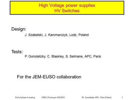 End of phase A meeting CNES (Toulouse) 2/02/2012 Ph. Gorodetzky APC - Paris Diderot1 High Voltage power supplies HV Switches Design: J. Szabelski, J. Karcmarczyk,