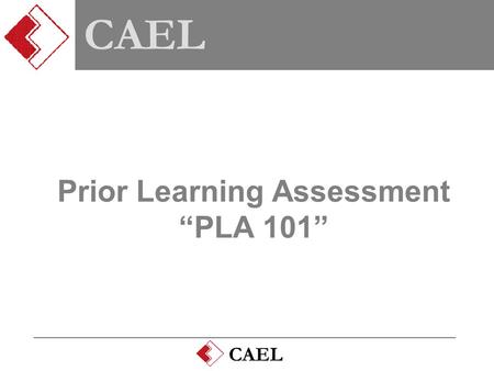 CAEL Prior Learning Assessment Prior Learning Assessment “PLA 101” CAEL.