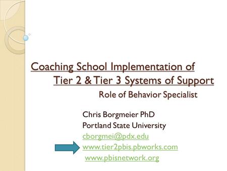 Coaching School Implementation of Tier 2 & Tier 3 Systems of Support Role of Behavior Specialist Chris Borgmeier PhD Portland State University