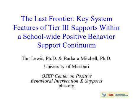 The Last Frontier: Key System Features of Tier III Supports Within a School-wide Positive Behavior Support Continuum Tim Lewis, Ph.D. & Barbara Mitchell,