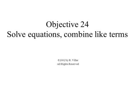 Objective 24 Solve equations, combine like terms ©2002 by R. Villar All Rights Reserved.