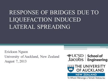 RESPONSE OF BRIDGES DUE TO LIQUEFACTION INDUCED LATERAL SPREADING Erickson Nguon University of Auckland, New Zealand August 7, 2013.