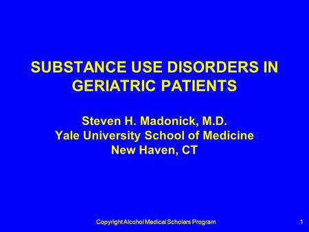 Copyright Alcohol Medical Scholars Program1 SUBSTANCE USE DISORDERS IN GERIATRIC PATIENTS Steven H. Madonick, M.D. Yale University School of Medicine New.