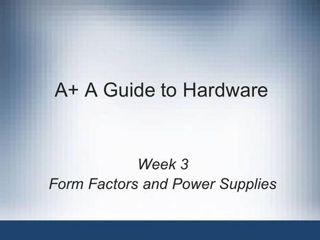 A+ A Guide to Hardware Week 3 Form Factors and Power Supplies.
