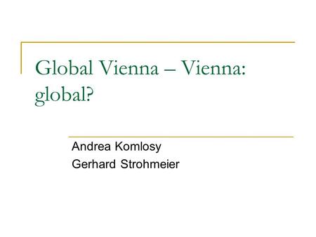 Global Vienna – Vienna: global? Andrea Komlosy Gerhard Strohmeier.
