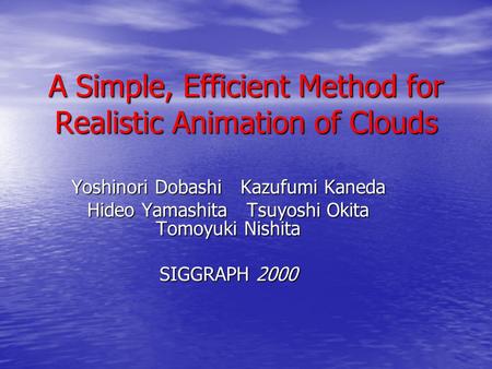 A Simple, Efficient Method for Realistic Animation of Clouds Yoshinori Dobashi Kazufumi Kaneda Hideo Yamashita Tsuyoshi Okita Tomoyuki Nishita SIGGRAPH.
