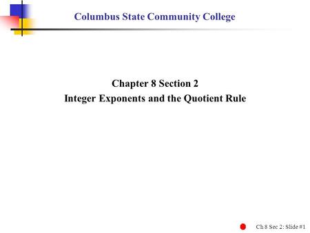 Ch 8 Sec 2: Slide #1 Columbus State Community College Chapter 8 Section 2 Integer Exponents and the Quotient Rule.