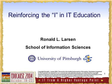 1 Reinforcing the “I” in IT Education Ronald L. Larsen School of Information Sciences Copyright Ronald L. Larsen 2004. This work is the intellectual property.