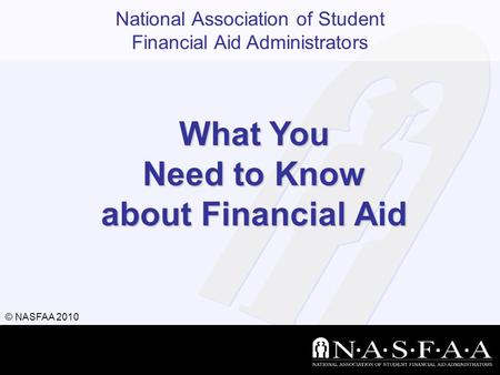 National Association of Student Financial Aid Administrators © NASFAA 2010 What You Need to Know about Financial Aid.