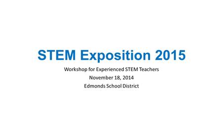 STEM Exposition 2015 Workshop for Experienced STEM Teachers November 18, 2014 Edmonds School District.