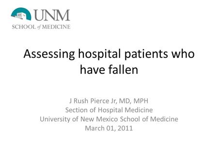 Assessing hospital patients who have fallen J Rush Pierce Jr, MD, MPH Section of Hospital Medicine University of New Mexico School of Medicine March 01,