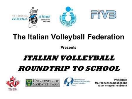 The Italian Volleyball Federation Presents ITALIAN VOLLEYBALL ROUNDTRIP TO SCHOOL Presenter: Mr. Francesco Castiglione Italian Volleyball Federation.
