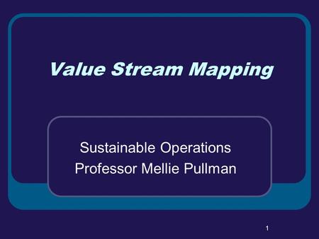 1 Value Stream Mapping Sustainable Operations Professor Mellie Pullman.