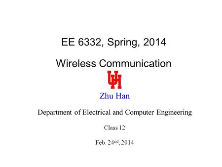 EE 6332, Spring, 2014 Wireless Communication Zhu Han Department of Electrical and Computer Engineering Class 12 Feb. 24 nd, 2014.