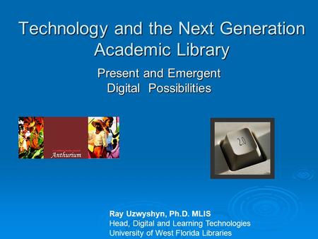 Technology and the Next Generation Academic Library Present and Emergent Digital Possibilities Ray Uzwyshyn, Ph.D. MLIS Head, Digital and Learning Technologies.