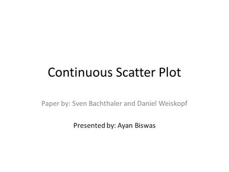 Continuous Scatter Plot Paper by: Sven Bachthaler and Daniel Weiskopf Presented by: Ayan Biswas.