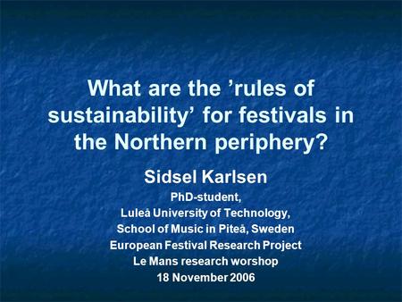 What are the ’rules of sustainability’ for festivals in the Northern periphery? Sidsel Karlsen PhD-student, Luleå University of Technology, School of Music.