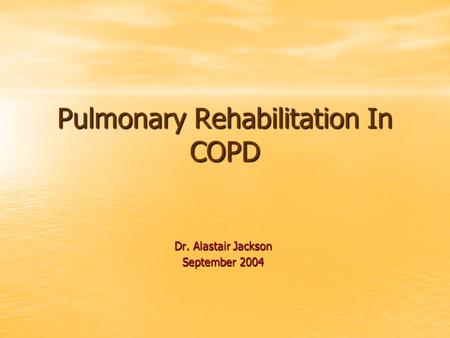 Pulmonary Rehabilitation In COPD Dr. Alastair Jackson September 2004.