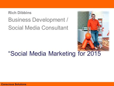 Conscious Solutions  Rich Dibbins Business Development / Social Media Consultant “Social Media Marketing for 2015.