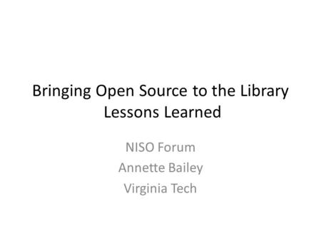 Bringing Open Source to the Library Lessons Learned NISO Forum Annette Bailey Virginia Tech.