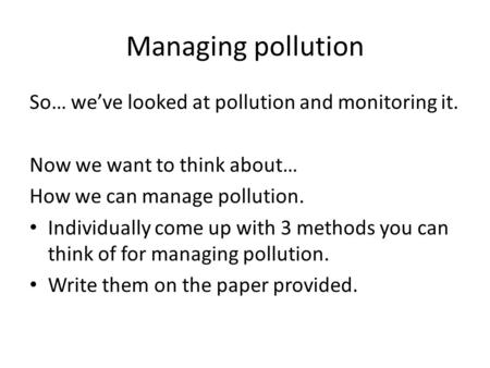 Managing pollution So… we’ve looked at pollution and monitoring it. Now we want to think about… How we can manage pollution. Individually come up with.