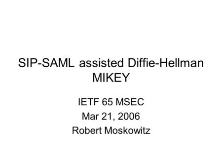 SIP-SAML assisted Diffie-Hellman MIKEY IETF 65 MSEC Mar 21, 2006 Robert Moskowitz.