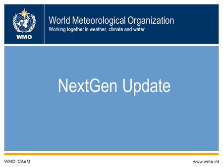 World Meteorological Organization Working together in weather, climate and water NextGen Update WMO; CAeMwww.wmo.int WMO.