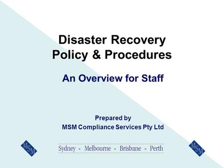 Disaster Recovery Policy & Procedures An Overview for Staff Prepared by MSM Compliance Services Pty Ltd.