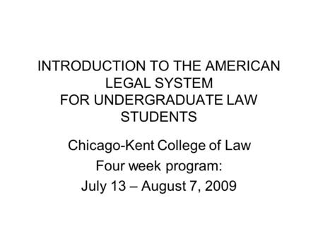 INTRODUCTION TO THE AMERICAN LEGAL SYSTEM FOR UNDERGRADUATE LAW STUDENTS Chicago-Kent College of Law Four week program: July 13 – August 7, 2009.