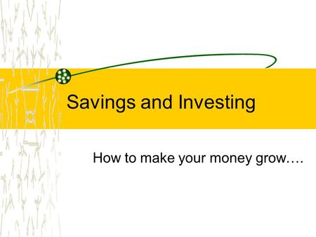 Savings and Investing How to make your money grow….