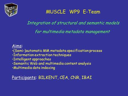 MUSCLE WP9 E-Team Integration of structural and semantic models for multimedia metadata management Aims: (Semi-)automatic MM metadata specification process.