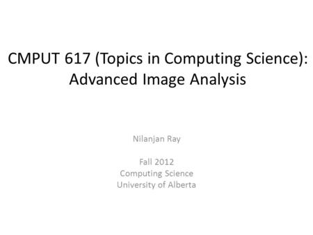 CMPUT 617 (Topics in Computing Science): Advanced Image Analysis Nilanjan Ray Fall 2012 Computing Science University of Alberta.