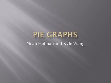 Noah Holihan and Kyle Wang. A pie graph is a type of graph in which a circle is divided into sectors that each represent a proportion of the whole. This.