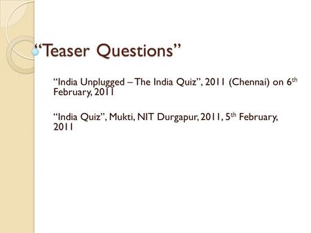 “Teaser Questions” “India Unplugged – The India Quiz”, 2011 (Chennai) on 6 th February, 2011 “India Quiz”, Mukti, NIT Durgapur, 2011, 5 th February, 2011.