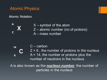 Atomic Physics Atomic Notation A X Z X – symbol of the atom Z – atomic number (no of protons) A – mass number 14 C 6 C – carbon Z = 6, the number of protons.