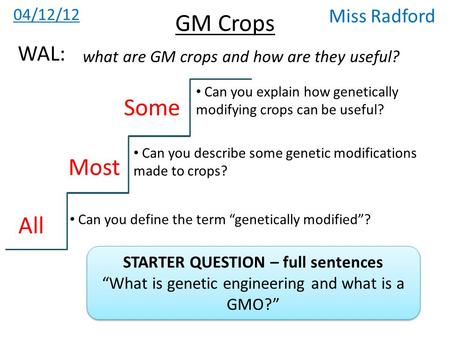 GM Crops 04/12/12 Miss Radford what are GM crops and how are they useful? WAL: All Most Some Can you define the term “genetically modified”? Can you describe.