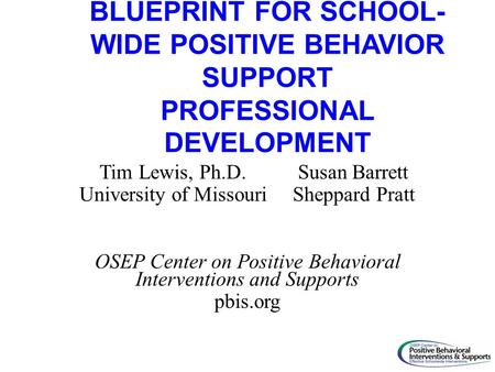 BLUEPRINT FOR SCHOOL- WIDE POSITIVE BEHAVIOR SUPPORT PROFESSIONAL DEVELOPMENT Tim Lewis, Ph.D. Susan Barrett University of Missouri Sheppard Pratt OSEP.