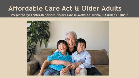 Affordable Care Act & Older Adults Presented By: Kristen Benevides, Sherry Tanaka, Malloree Ullrich, & Abraleen Keliinui.