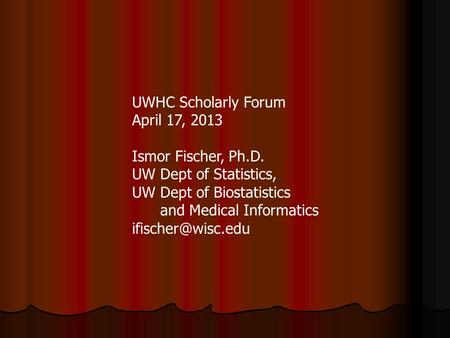 UWHC Scholarly Forum April 17, 2013 Ismor Fischer, Ph.D. UW Dept of Statistics, UW Dept of Biostatistics and Medical Informatics