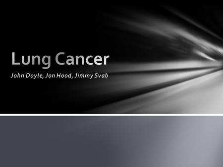 John Doyle, Jon Hood, Jimmy Svab. Lung Cancer is the uncontrolled growth of abnormal cells. Abnormal cells do not develop into healthy tissue. Instead.