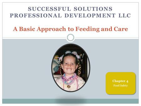 SUCCESSFUL SOLUTIONS PROFESSIONAL DEVELOPMENT LLC A Basic Approach to Feeding and Care Chapter 4 Food Safety.