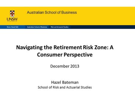 Australian School of Business Navigating the Retirement Risk Zone: A Consumer Perspective December 2013 Hazel Bateman School of Risk and Actuarial Studies.