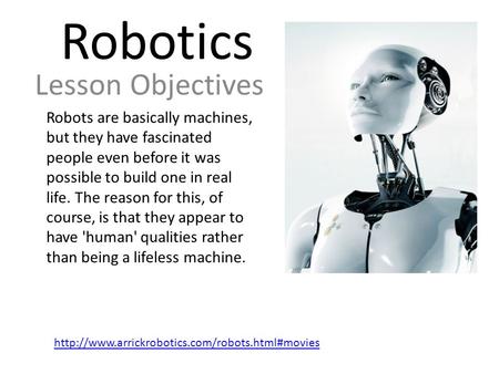 Robotics Lesson Objectives Robots are basically machines, but they have fascinated people even before it was possible to build one in real life. The reason.