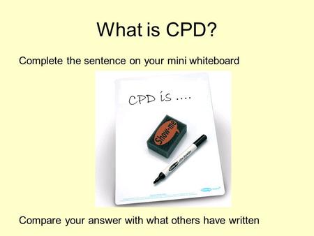 What is CPD? Complete the sentence on your mini whiteboard Compare your answer with what others have written CPD is ….