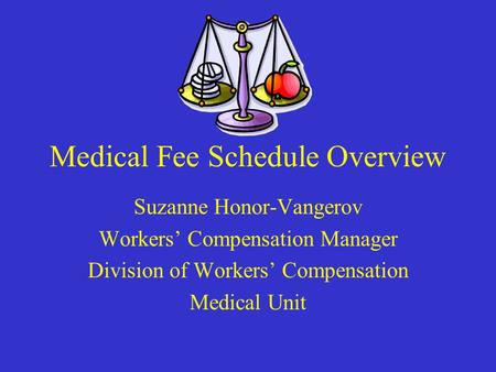 Medical Fee Schedule Overview Suzanne Honor-Vangerov Workers’ Compensation Manager Division of Workers’ Compensation Medical Unit.