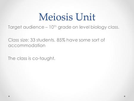 Meiosis Unit Target audience – 10 th grade on level biology class. Class size: 33 students. 85% have some sort of accommodation The class is co-taught.