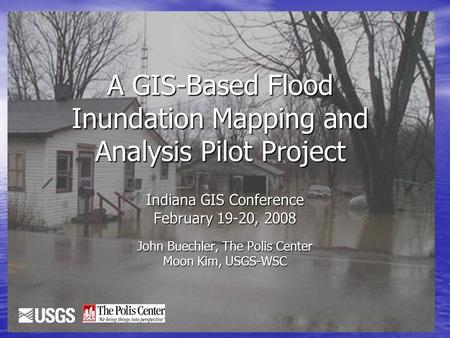 1 A GIS-Based Flood Inundation Mapping and Analysis Pilot Project Indiana GIS Conference February 19-20, 2008 John Buechler, The Polis Center Moon Kim,
